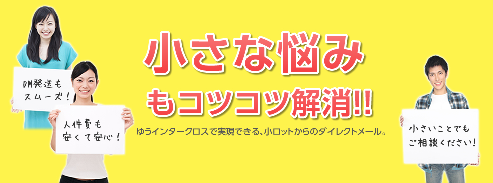 小さな悩みもコツコツ解消！！ ゆうインタークロスで実現できる、小ロットからのダイレクトメール。